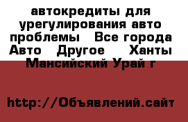 автокредиты для урегулирования авто проблемы - Все города Авто » Другое   . Ханты-Мансийский,Урай г.